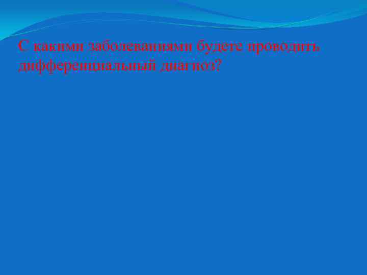 С какими заболеваниями будете проводить дифференциальный диагноз? 