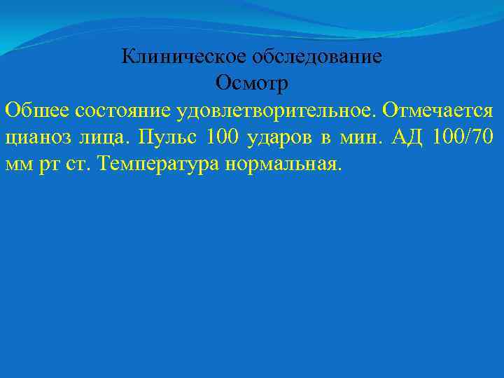 Клиническое обследование Осмотр Обшее состояние удовлетворительное. Отмечается цианоз лица. Пульс 100 ударов в мин.