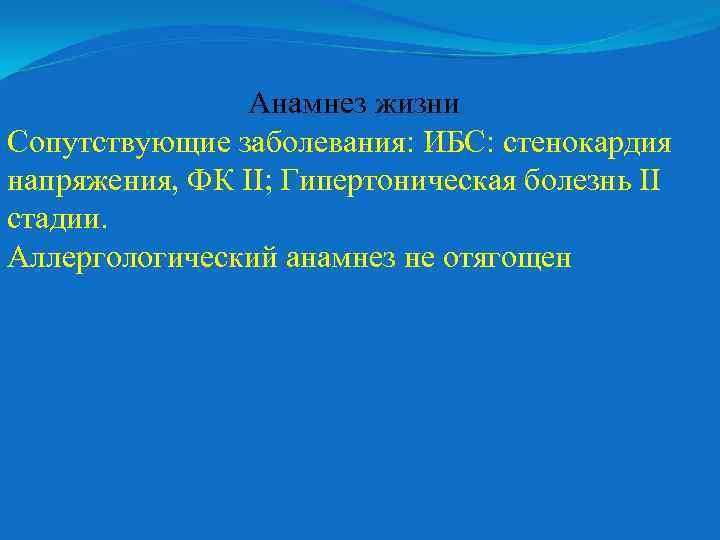 Анамнез жизни Сопутствующие заболевания: ИБС: стенокардия напряжения, ФК II; Гипертоническая болезнь II стадии. Аллергологический