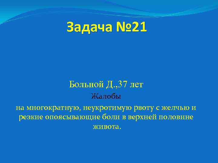 Задача № 21 Больной Д. , 37 лет Жалобы на многократную, неукротимую рвоту с