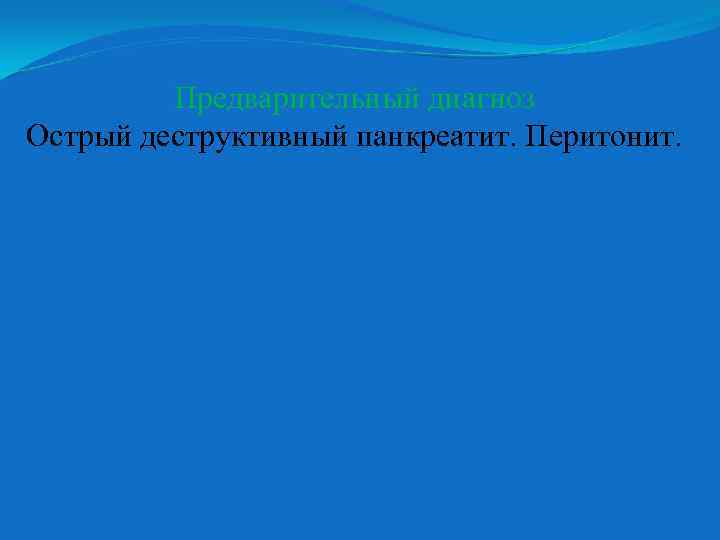 Предварительный диагноз Острый деструктивный панкреатит. Перитонит. 