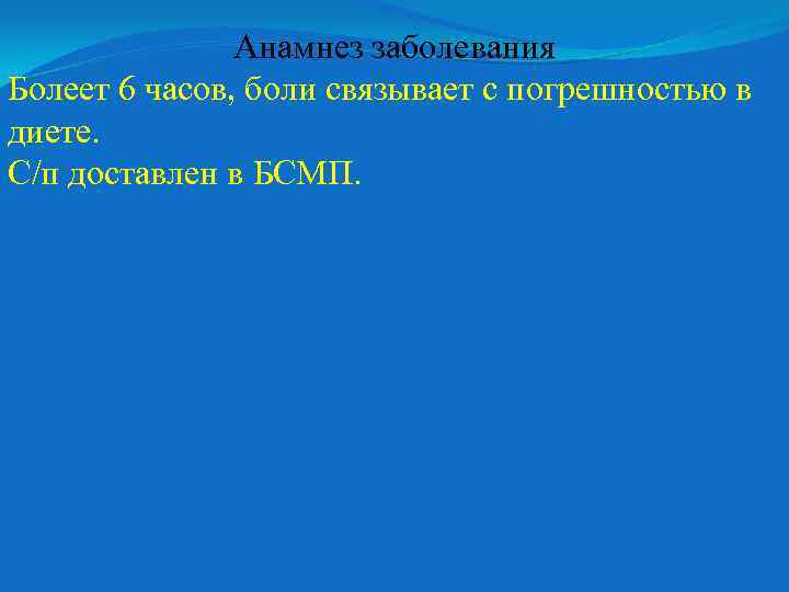 Анамнез заболевания Болеет 6 часов, боли связывает с погрешностью в диете. С/п доставлен в