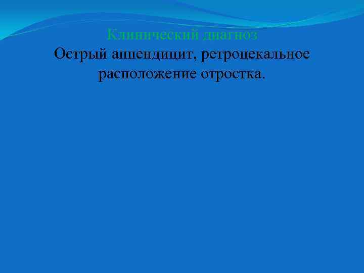 Клинический диагноз Острый аппендицит, ретроцекальное расположение отростка. 