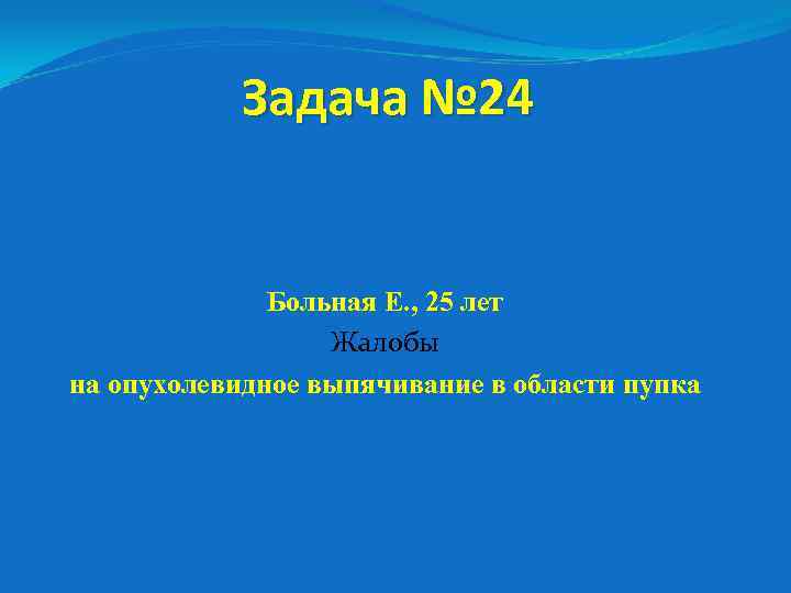 Задача № 24 Больная Е. , 25 лет Жалобы на опухолевидное выпячивание в области