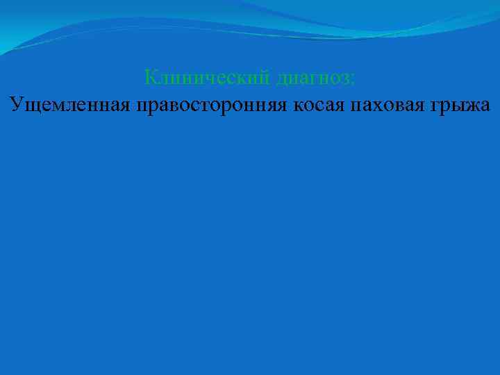 Клинический диагноз: Ущемленная правосторонняя косая паховая грыжа 