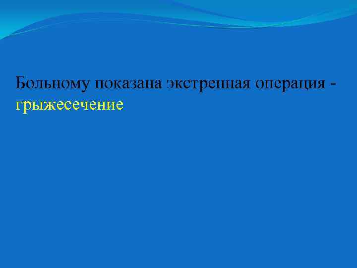 Больному показана экстренная операция грыжесечение 