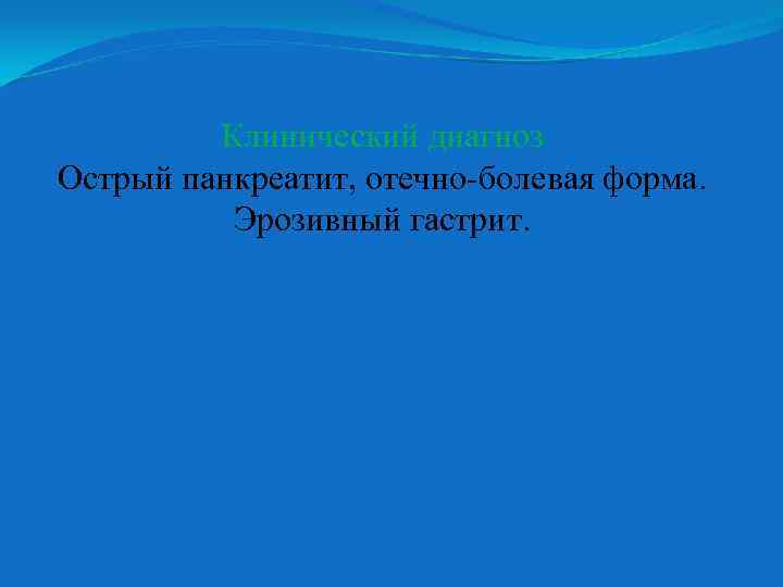 Клинический диагноз Острый панкреатит, отечно-болевая форма. Эрозивный гастрит. 