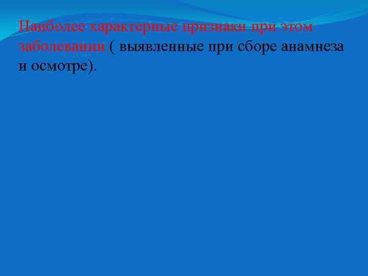 Наиболее характерные признаки при этом заболевании ( выявленные при сборе анамнеза и осмотре). 