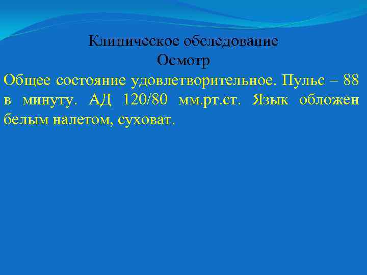 Клиническое обследование Осмотр Общее состояние удовлетворительное. Пульс – 88 в минуту. АД 120/80 мм.