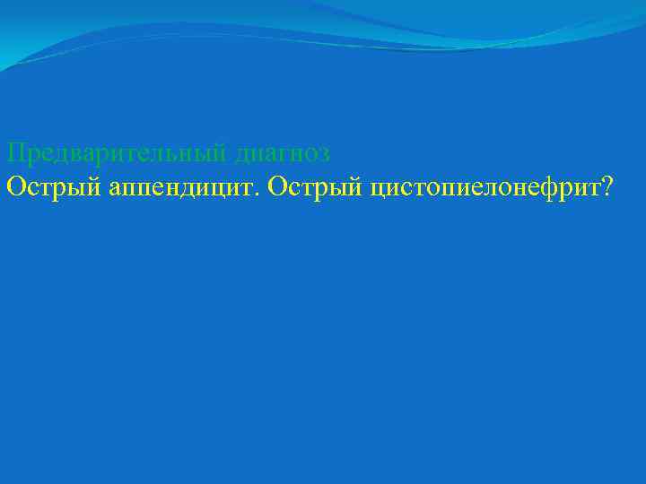 Предварительный диагноз Острый аппендицит. Острый цистопиелонефрит? 