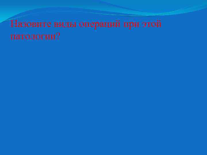 Назовите виды операций при этой патологии? 