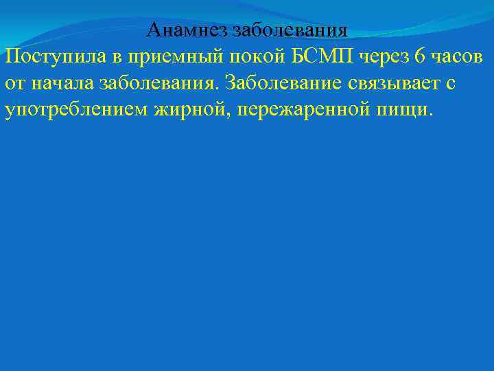 Анамнез заболевания Поступила в приемный покой БСМП через 6 часов от начала заболевания. Заболевание