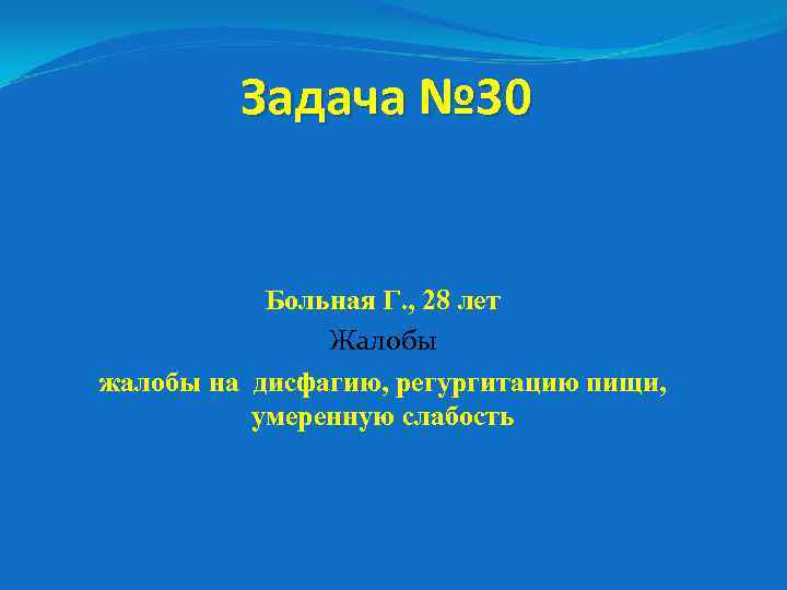Задача № 30 Больная Г. , 28 лет Жалобы жалобы на дисфагию, регургитацию пищи,