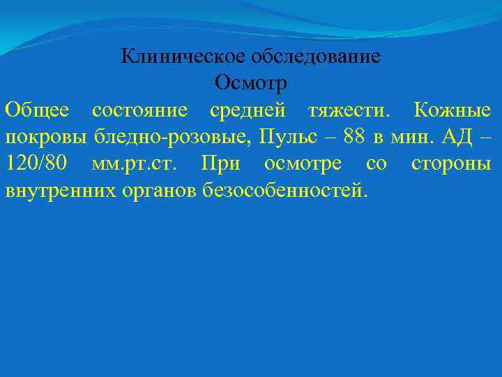 Клиническое обследование Осмотр Общее состояние средней тяжести. Кожные покровы бледно-розовые, Пульс – 88 в