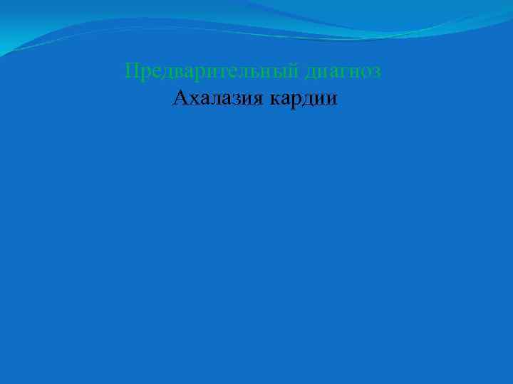 Предварительный диагноз Ахалазия кардии 