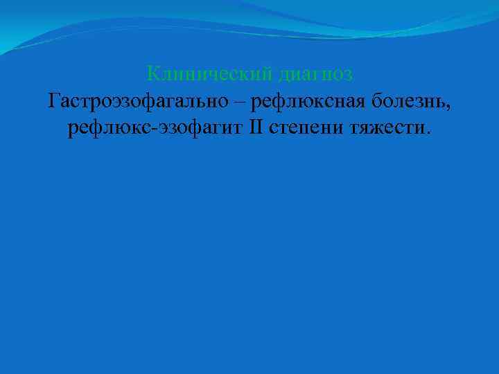 Клинический диагноз Гастроэзофагально – рефлюксная болезнь, рефлюкс-эзофагит II степени тяжести. 