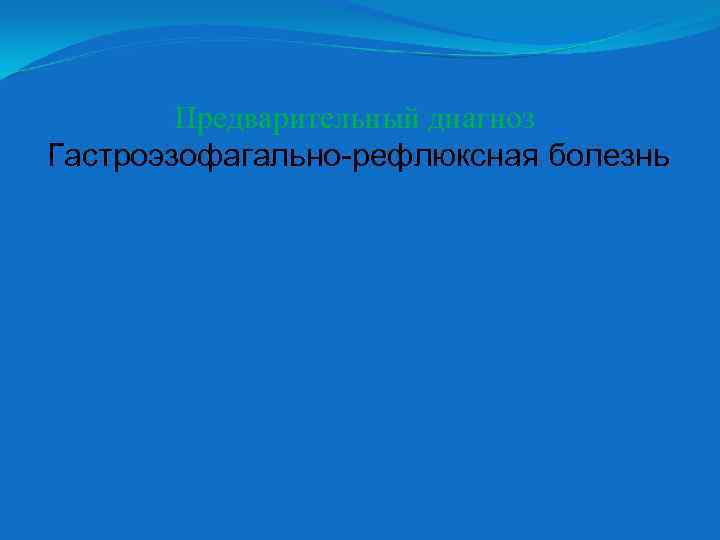 Предварительный диагноз Гастроэзофагально-рефлюксная болезнь 