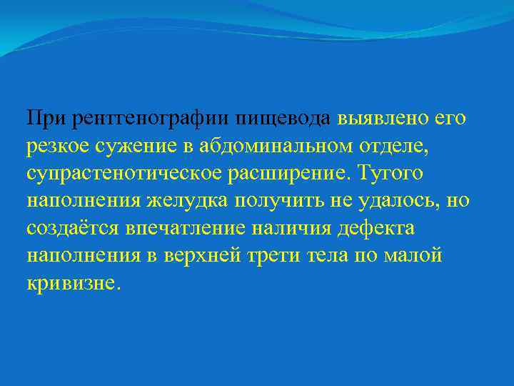 При рентгенографии пищевода выявлено его резкое сужение в абдоминальном отделе, супрастенотическое расширение. Тугого наполнения