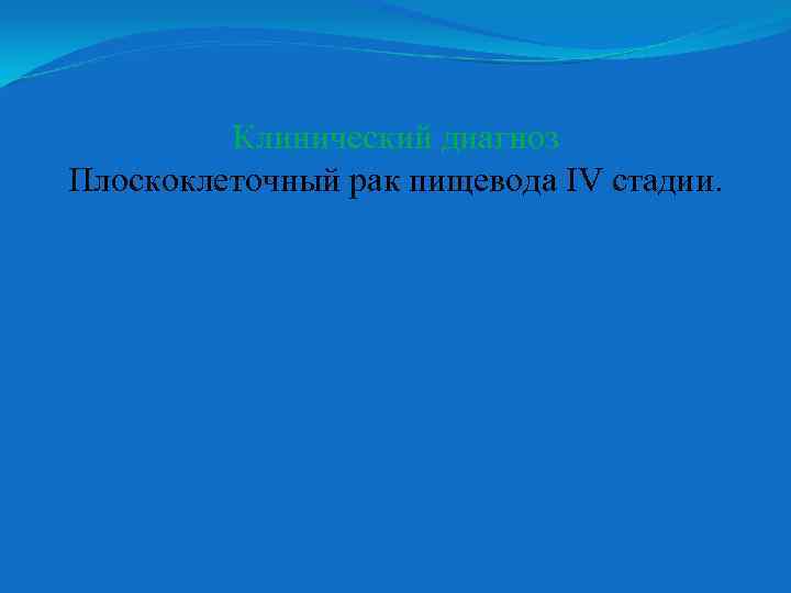 Клинический диагноз Плоскоклеточный рак пищевода IV стадии. 