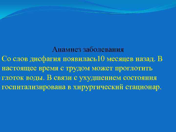 Анамнез заболевания Со слов дисфагия появилась10 месяцев назад. В настоящее время с трудом может