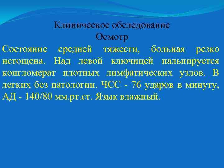 Клиническое обследование Осмотр Состояние средней тяжести, больная резко истощена. Над левой ключицей пальпируется конгломерат