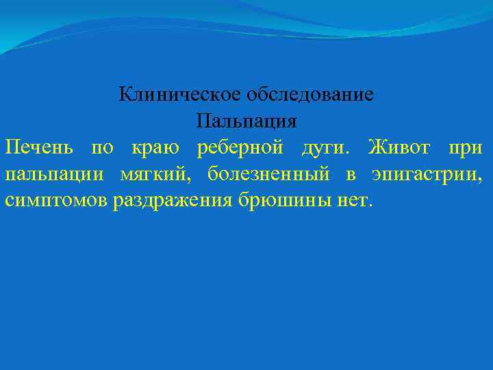 Клиническое обследование Пальпация Печень по краю реберной дуги. Живот при пальпации мягкий, болезненный в
