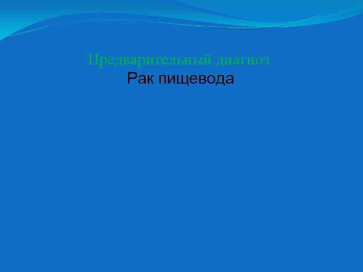 Предварительный диагноз Рак пищевода 