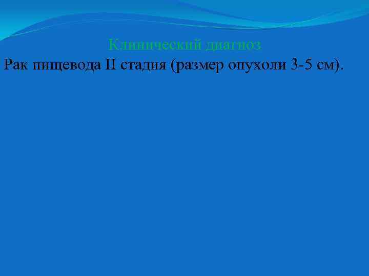 Клинический диагноз Рак пищевода II стадия (размер опухоли 3 -5 см). 