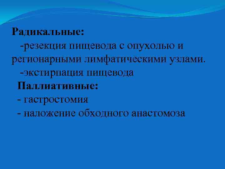 Радикальные: -резекция пищевода с опухолью и регионарными лимфатическими узлами. -экстирпация пищевода Паллиативные: - гастростомия