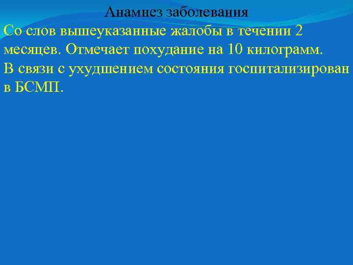 Анамнез заболевания Со слов вышеуказанные жалобы в течении 2 месяцев. Отмечает похудание на 10