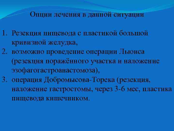 Опции лечения в данной ситуации 1. Резекция пищевода с пластикой большой кривизной желудка, 2.