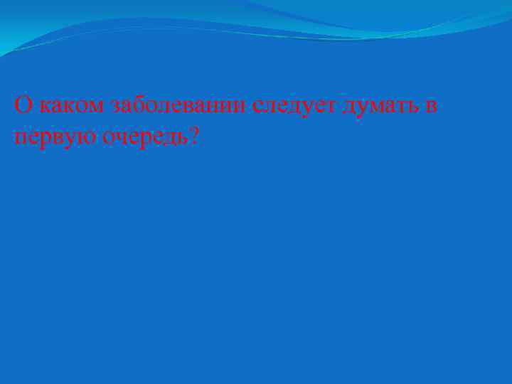 О каком заболевании следует думать в первую очередь? 