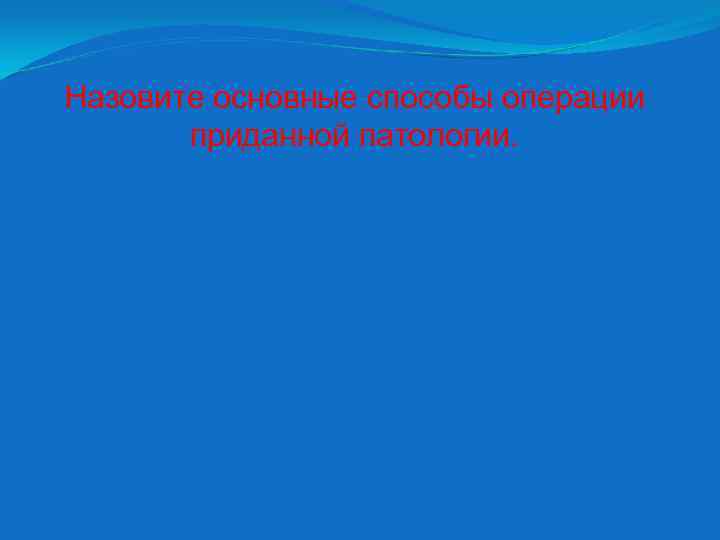 Назовите основные способы операции приданной патологии. 