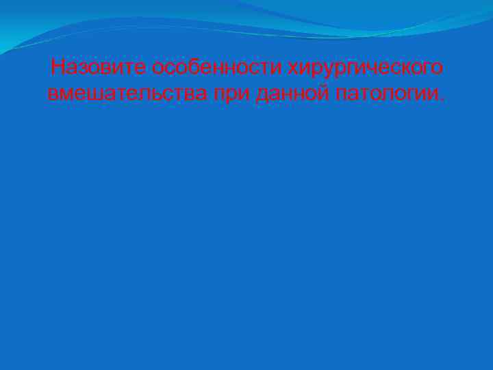 Назовите особенности хирургического вмешательства при данной патологии. 