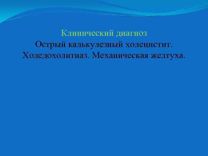 Клинический диагноз Острый калькулезный холецистит. Холедохолитиаз. Механическая желтуха. 