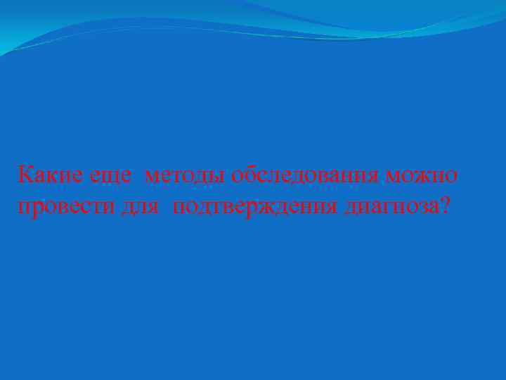 Какие еще методы обследования можно провести для подтверждения диагноза? 