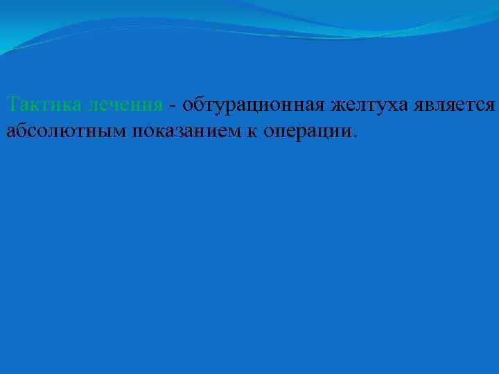 Тактика лечения - обтурационная желтуха является абсолютным показанием к операции. 