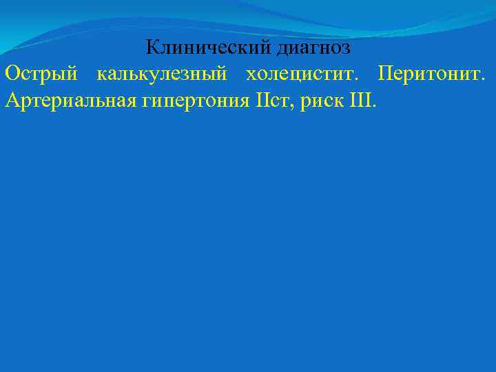 Клинический диагноз Острый калькулезный холецистит. Перитонит. Артериальная гипертония ІІст, риск ІІІ. 