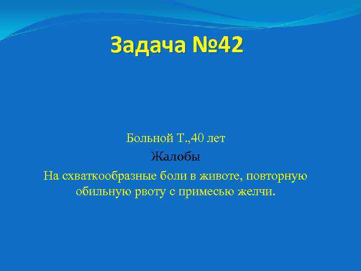 Задача № 42 Больной Т. , 40 лет Жалобы На схваткообразные боли в животе,