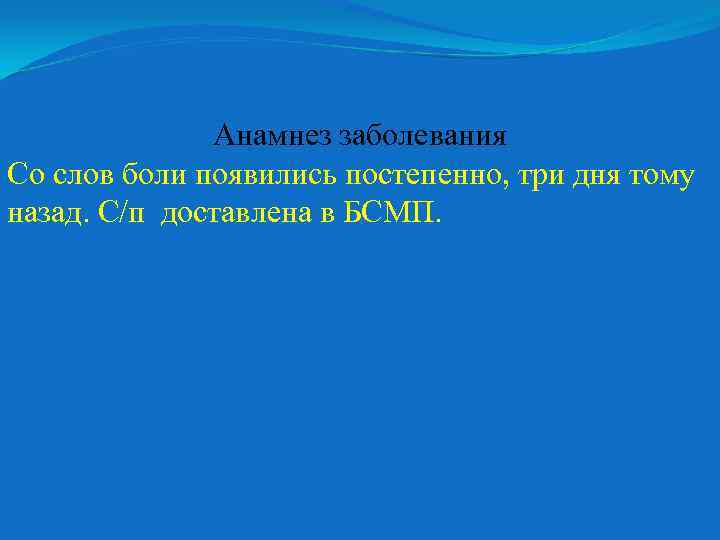 Анамнез заболевания Со слов боли появились постепенно, три дня тому назад. С/п доставлена в