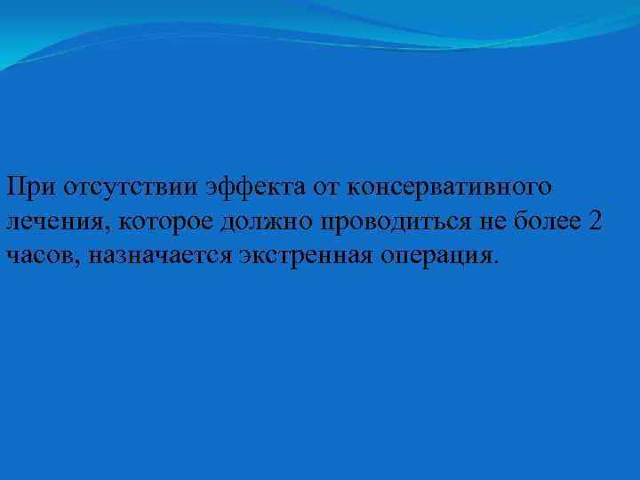 При отсутствии эффекта от консервативного лечения, которое должно проводиться не более 2 часов, назначается