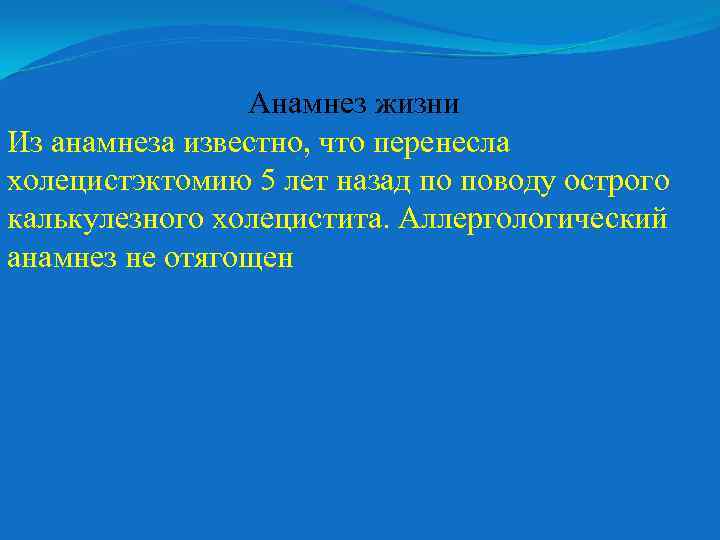 Анамнез жизни Из анамнеза известно, что перенесла холецистэктомию 5 лет назад по поводу острого