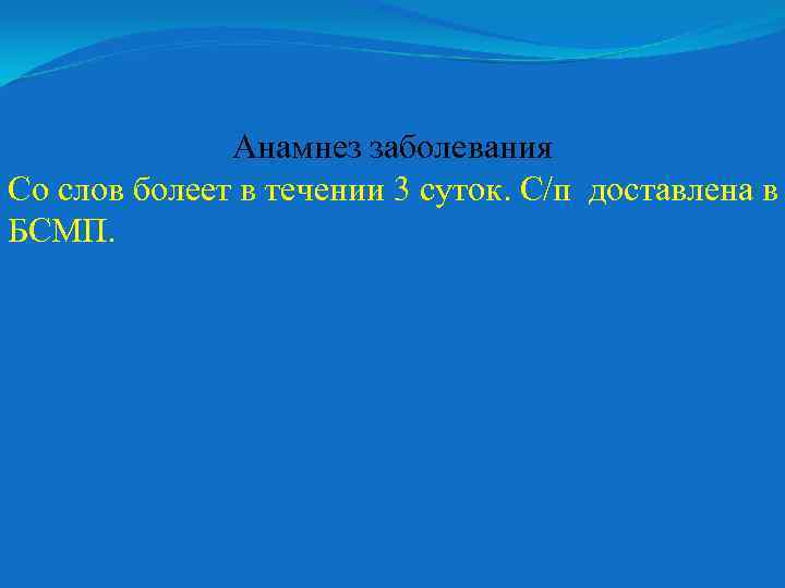 Анамнез заболевания Со слов болеет в течении 3 суток. С/п доставлена в БСМП. 