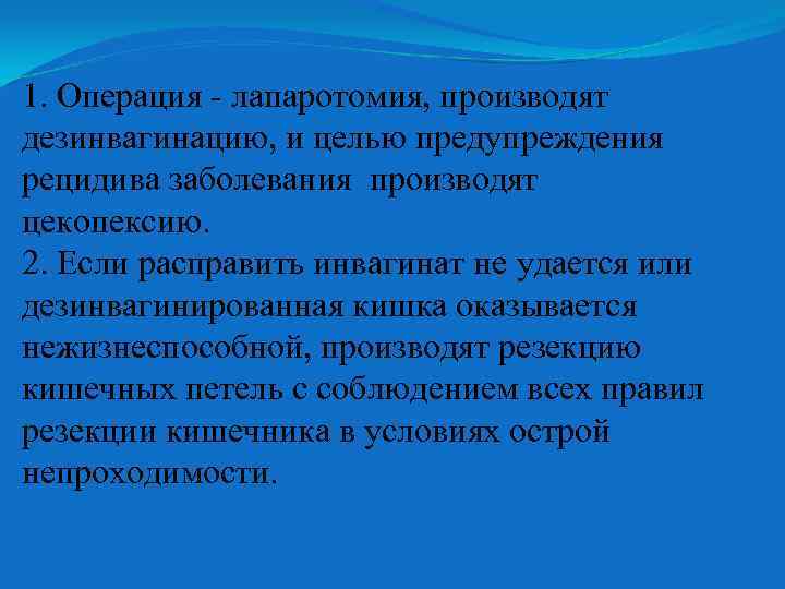 1. Операция - лапаротомия, производят дезинвагинацию, и целью предупреждения рецидива заболевания производят цекопексию. 2.