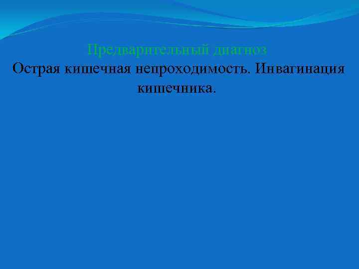 Предварительный диагноз Острая кишечная непроходимость. Инвагинация кишечника. 