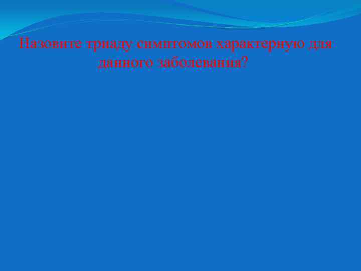 Назовите триаду симптомов характерную для данного заболевания? 