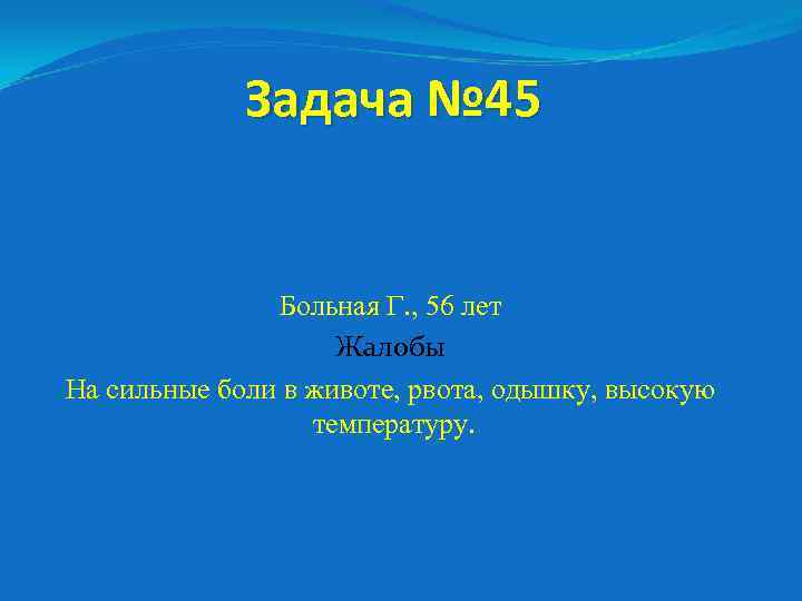 Задача № 45 Больная Г. , 56 лет Жалобы На сильные боли в животе,