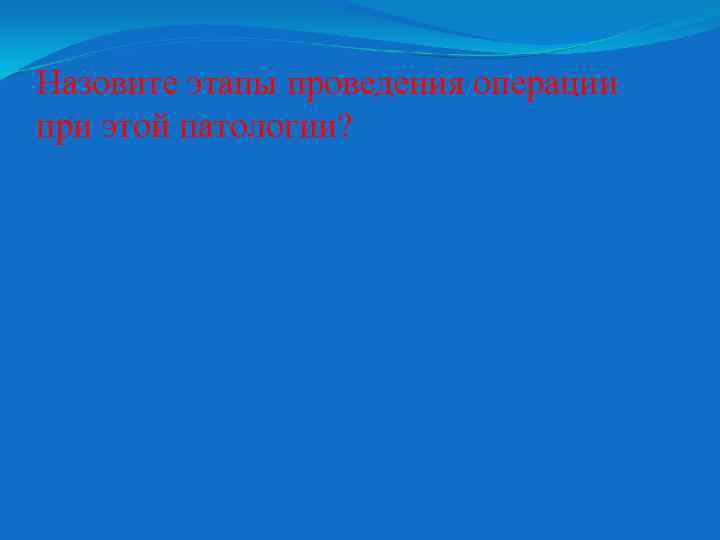 Назовите этапы проведения операции при этой патологии? 