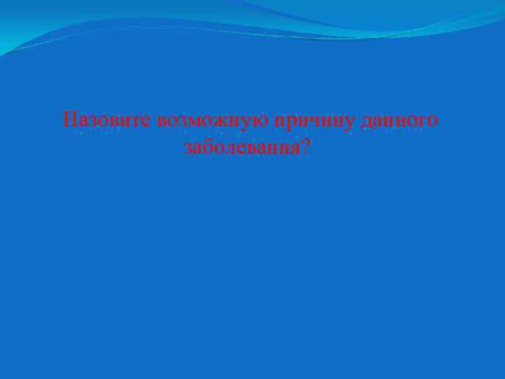 Назовите возможную причину данного заболевания? 