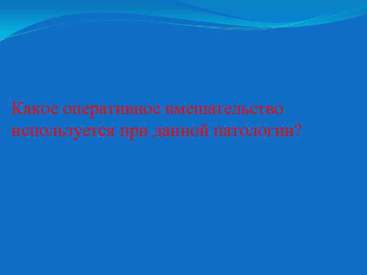 Какое оперативное вмешательство используется при данной патологии? 